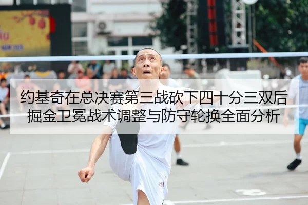 约基奇在总决赛第三战砍下四十分三双后掘金卫冕战术调整与防守轮换全面分析