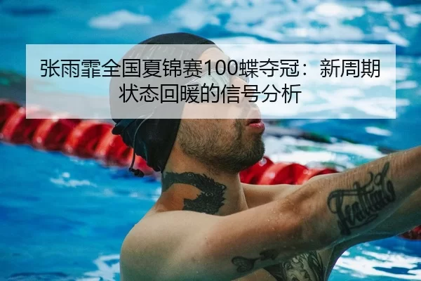 张雨霏全国夏锦赛100蝶夺冠：新周期状态回暖的信号分析